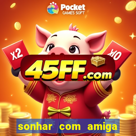 sonhar com amiga falsa no jogo do bicho